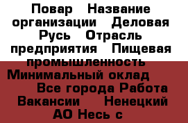 Повар › Название организации ­ Деловая Русь › Отрасль предприятия ­ Пищевая промышленность › Минимальный оклад ­ 15 000 - Все города Работа » Вакансии   . Ненецкий АО,Несь с.